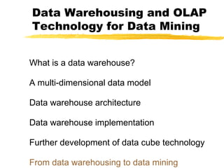 Data Warehousing and OLAP
Technology for Data Mining
What is a data warehouse?
A multi-dimensional data model
Data warehouse architecture
Data warehouse implementation
Further development of data cube technology
From data warehousing to data mining

 
