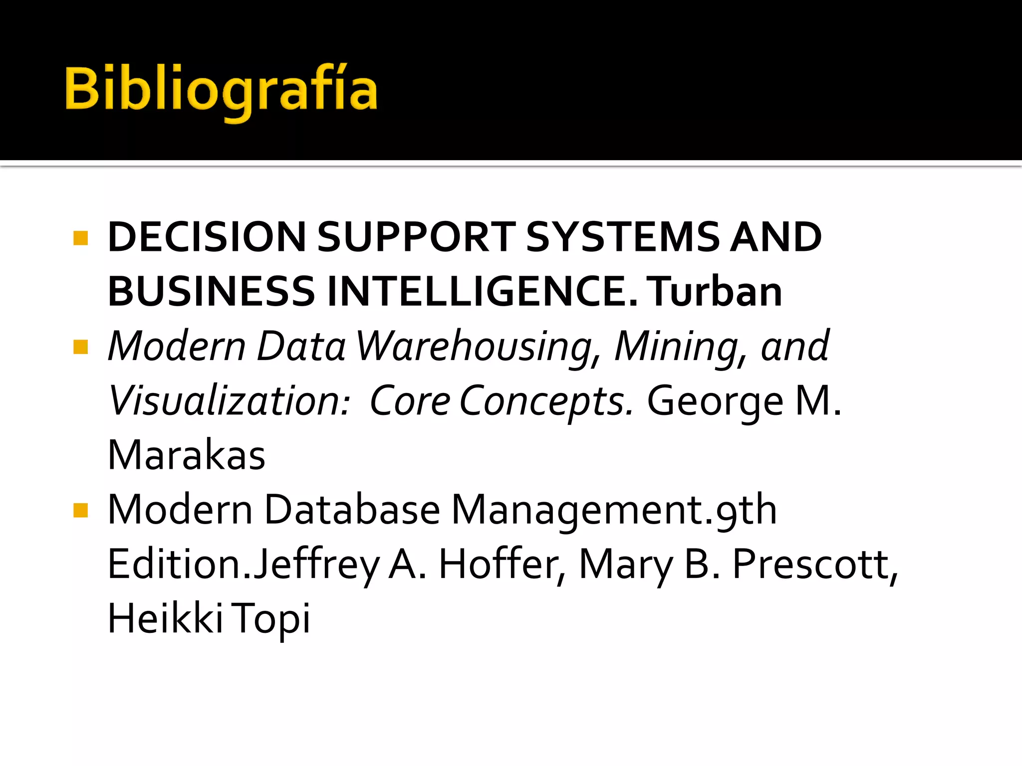    DECISION SUPPORT SYSTEMS AND
    BUSINESS INTELLIGENCE. Turban
   Modern Data Warehousing, Mining, and
    Visualization: Core Concepts. George M.
    Marakas
   Modern Database Management.9th
    Edition.Jeffrey A. Hoffer, Mary B. Prescott,
    Heikki Topi
 
