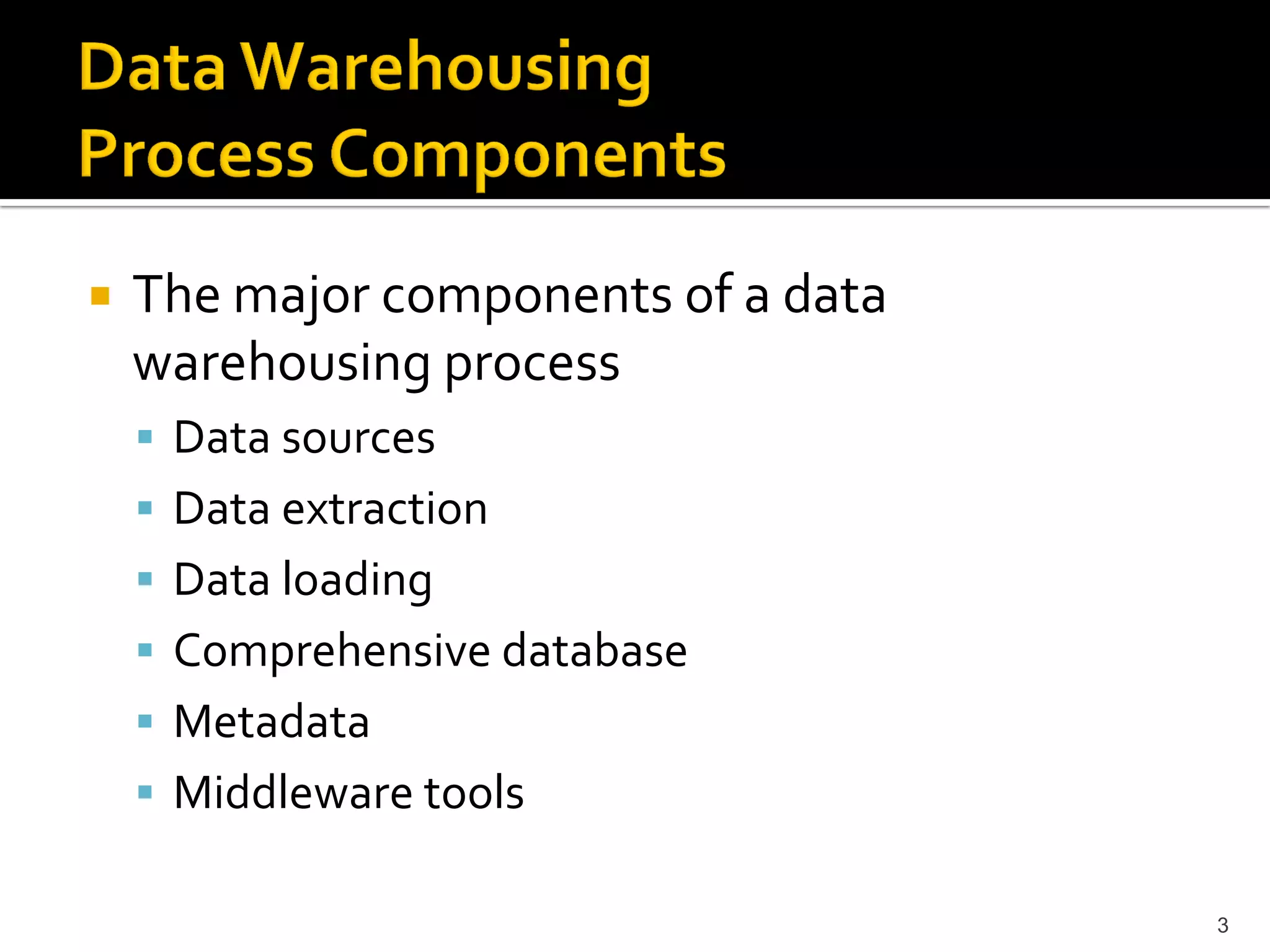    The major components of a data
    warehousing process
     Data sources
     Data extraction
     Data loading
     Comprehensive database
     Metadata
     Middleware tools

                                     3
 