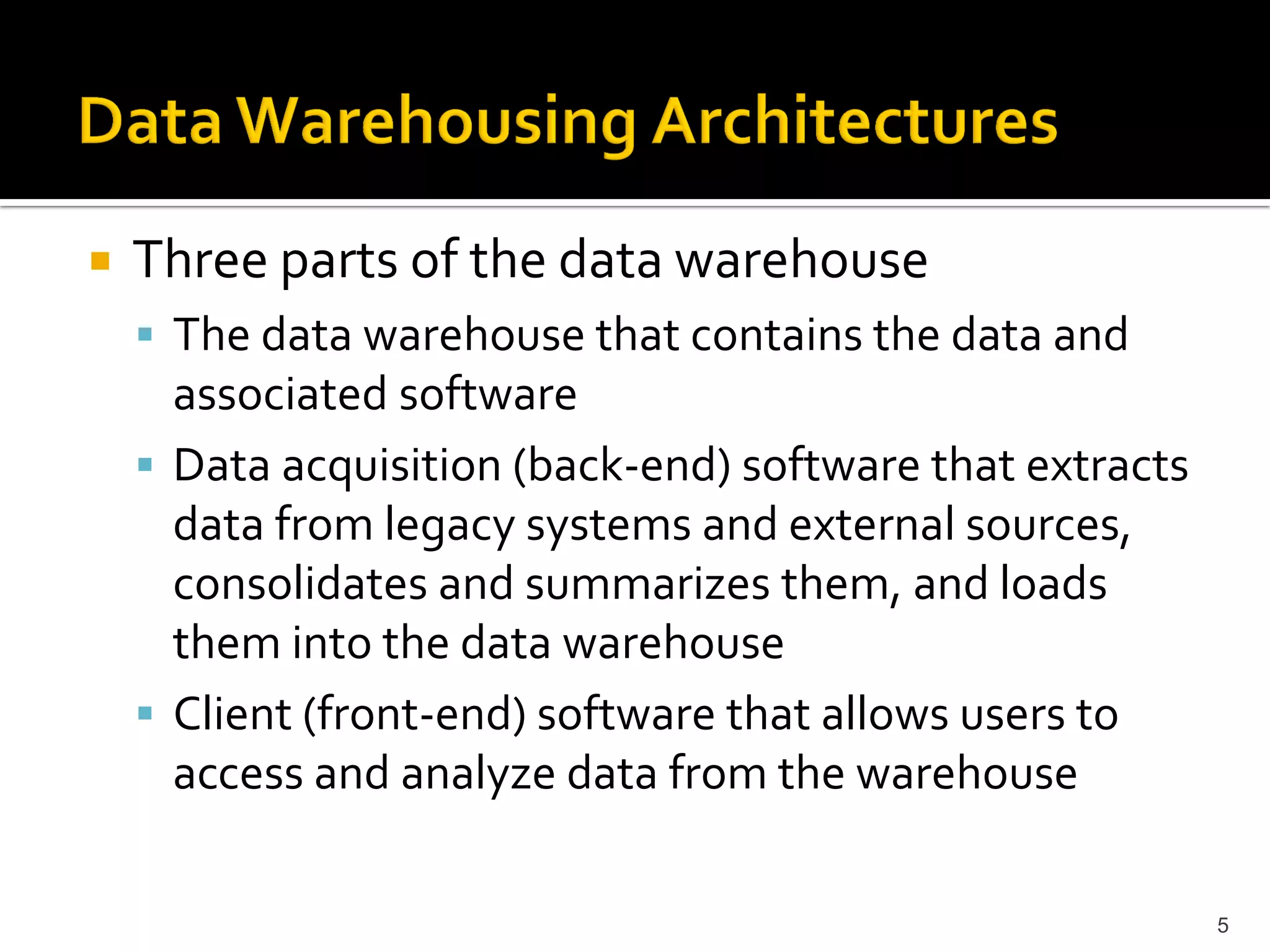    Three parts of the data warehouse
     The data warehouse that contains the data and
      associated software
     Data acquisition (back-end) software that extracts
      data from legacy systems and external sources,
      consolidates and summarizes them, and loads
      them into the data warehouse
     Client (front-end) software that allows users to
      access and analyze data from the warehouse

                                                           5
 