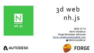 3d web
nh.js
2016-12-14
Kevin Vandecar
Forge Developer Advocate
kevin.vandecar@autodesk.com
@kevinvandecar
 