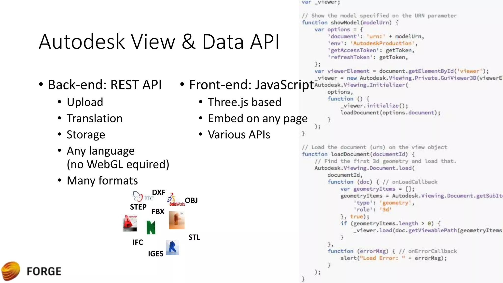 Autodesk View & Data API
• Back-end: REST API
• Upload
• Translation
• Storage
• Any language
(no WebGL equired)
• Many formats
• Front-end: JavaScript
• Three.js based
• Embed on any page
• Various APIs
IFC
OBJ
FBX
DXF
IGES
STEP
STL
 