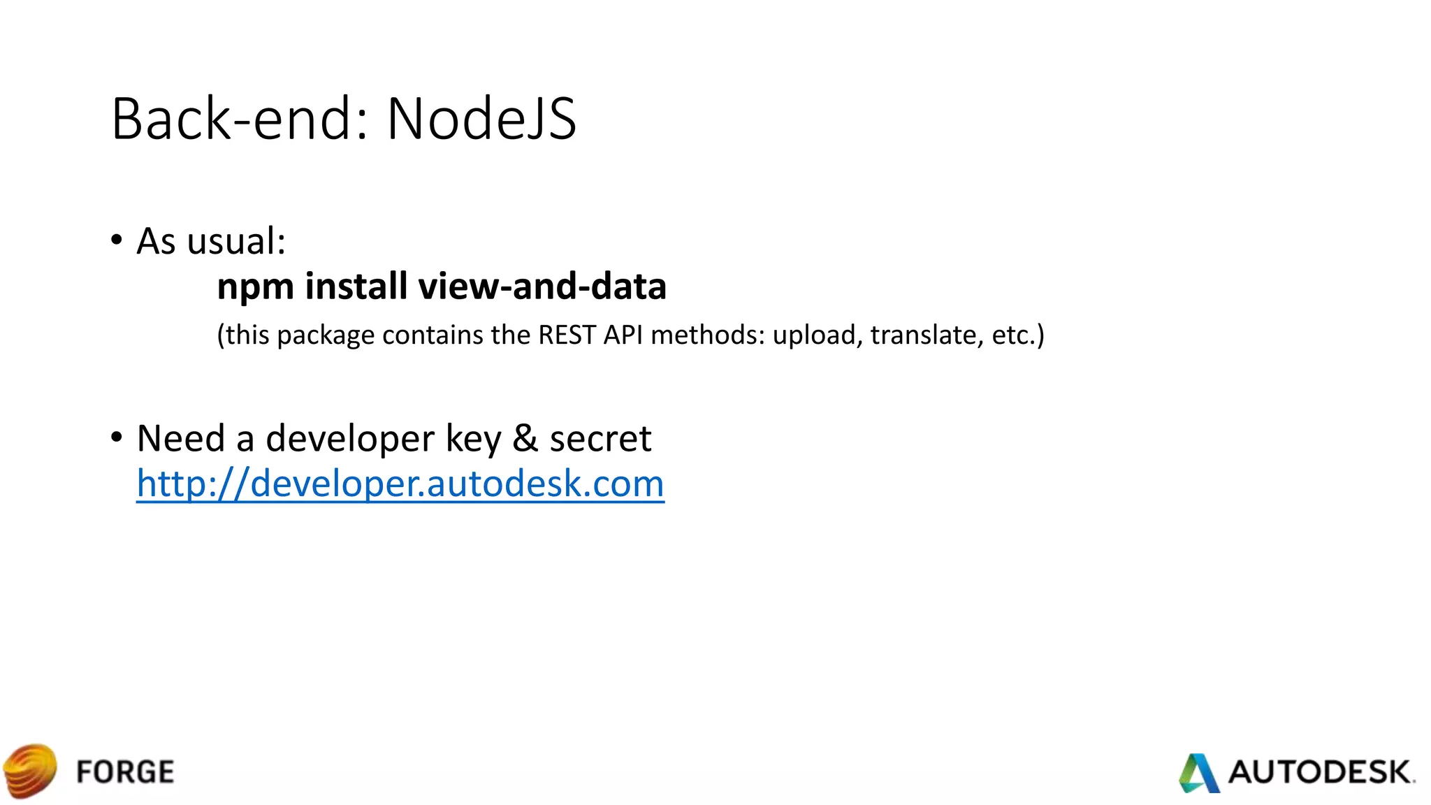 Back-end: NodeJS
• As usual:
npm install view-and-data
(this package contains the REST API methods: upload, translate, etc.)
• Need a developer key & secret
http://developer.autodesk.com
 