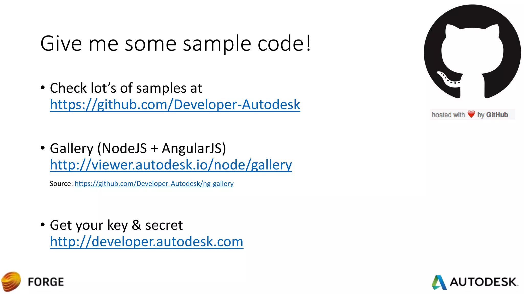 Give me some sample code!
• Check lot’s of samples at
https://github.com/Developer-Autodesk
• Gallery (NodeJS + AngularJS)
http://viewer.autodesk.io/node/gallery
Source: https://github.com/Developer-Autodesk/ng-gallery
• Get your key & secret
http://developer.autodesk.com
 