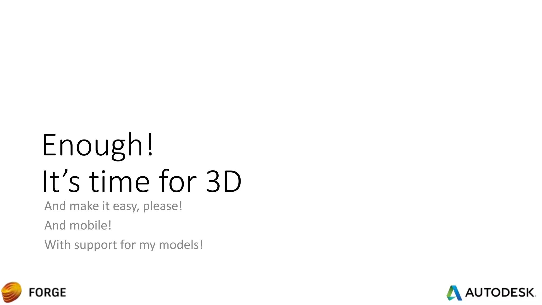 Enough!
It’s time for 3D
And make it easy, please!
And mobile!
With support for my models!
 