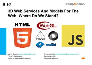 Martin Christen, martin.christen@fhnw.ch Emmanuel Belo emmanuel.belo@camptocamp.com
FHNW – Switzerland Camptocamp SA
Intitute of Geomatics Engineering Geospatial Solutions
3D Web Services And Models For The
Web: Where Do We Stand?
 