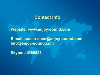 Website: www.enjoy-sound.com
E-mail: susan-chen@enjoy-sound.com
Info@enjoy-sound.com
Skype: JIG88888
Contact Info
 