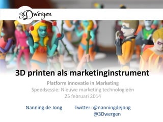 3D printen als marketinginstrument
Platform innovatie in Marketing
Speedsessie: Nieuwe marketing technologieën
25 februari 2014
Nanning de Jong

Twitter: @nanningdejong
@3Dwergen

 