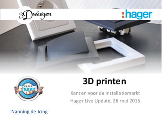 3D printen
Nanning de Jong
Kansen voor de installatiemarkt
Hager Live Update, 26 mei 2015
 