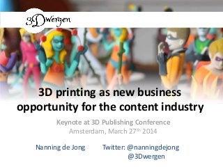 3D printing as new business
opportunity for the content industry
Nanning de Jong Twitter: @nanningdejong
@3Dwergen
Keynote at 3D Publishing Conference
Amsterdam, March 27th 2014
 
