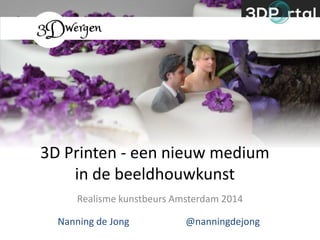 3D Printen - een nieuw medium
in de beeldhouwkunst
Realisme kunstbeurs Amsterdam 2014
Nanning de Jong

@nanningdejong

 