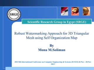 Scientific Research Group in Egypt (SRGE)

Robust Watermarking Approach for 3D Triangular
Mesh using Self Organization Map
By
Mona M.Soliman
Cairo university

Company

LOGO
2013 8th International Conference on Computer Engineering & Systems (ICCES) 26 Nov - 28 Nov
2013

 