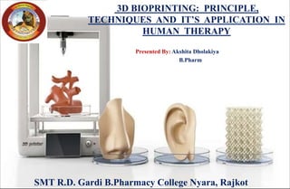3D BIOPRINTING: PRINCIPLE,
TECHNIQUES AND IT’S APPLICATION IN
HUMAN THERAPY
Presented By: Akshita Dholakiya
B.Pharm
SMT R.D. Gardi B.Pharmacy College Nyara, Rajkot
 