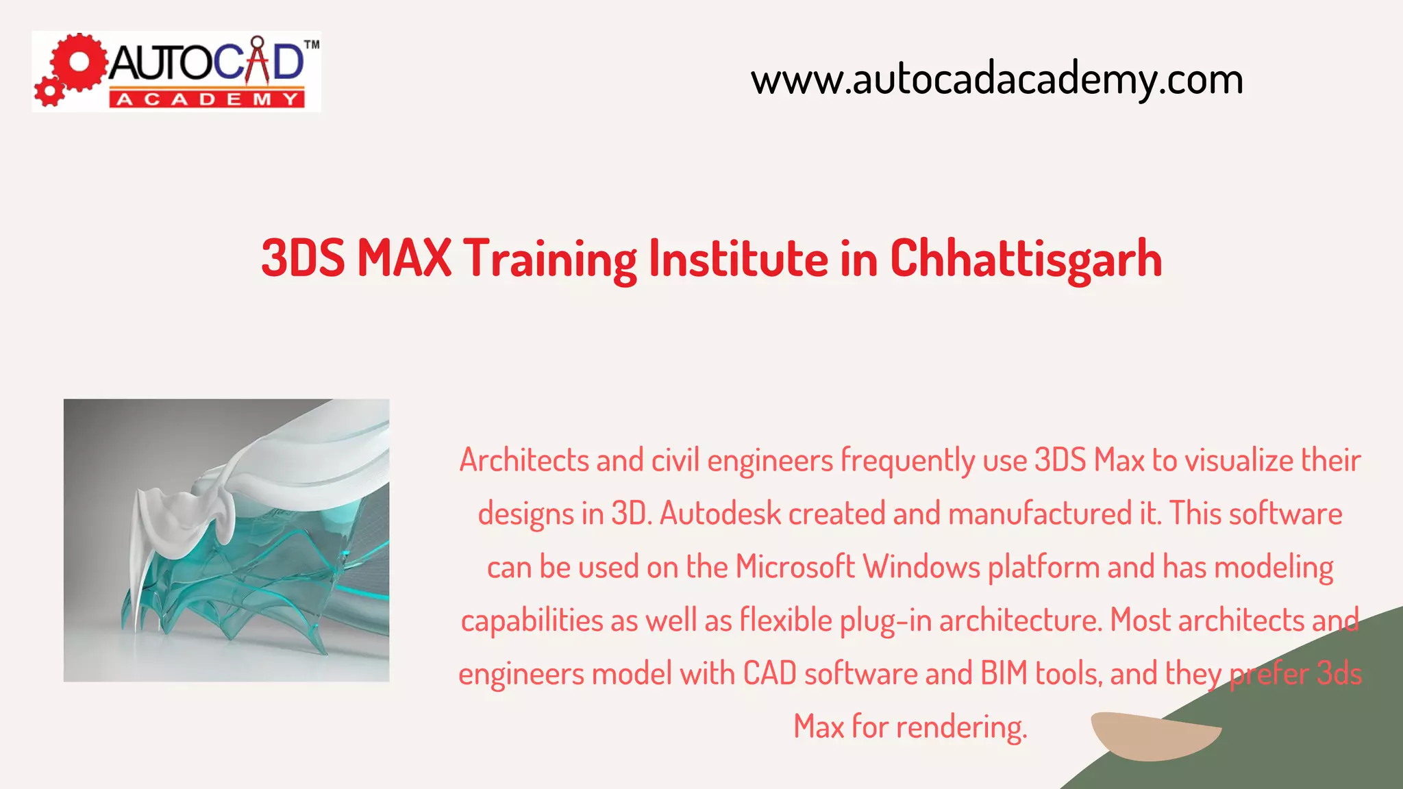 www.autocadacademy.com
3DS MAX Training Institute in Chhattisgarh
Architects and civil engineers frequently use 3DS Max to visualize their
designs in 3D. Autodesk created and manufactured it. This software
can be used on the Microsoft Windows platform and has modeling
capabilities as well as flexible plug-in architecture. Most architects and
engineers model with CAD software and BIM tools, and they prefer 3ds
Max for rendering.