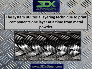 www.3DInSteel.com
The system utilizes a layering technique to print
components one layer at a time from metal
powder.
 