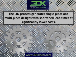 www.3DInSteel.com
The 3D process generates single-piece and
multi-piece designs with shortened lead times at
significantly lower costs.
 
