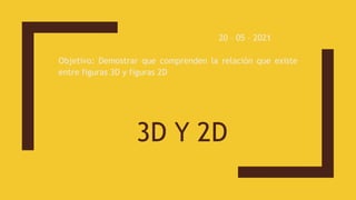 3D Y 2D
20 – 05 – 2021
Objetivo: Demostrar que comprenden la relación que existe
entre figuras 3D y figuras 2D
 