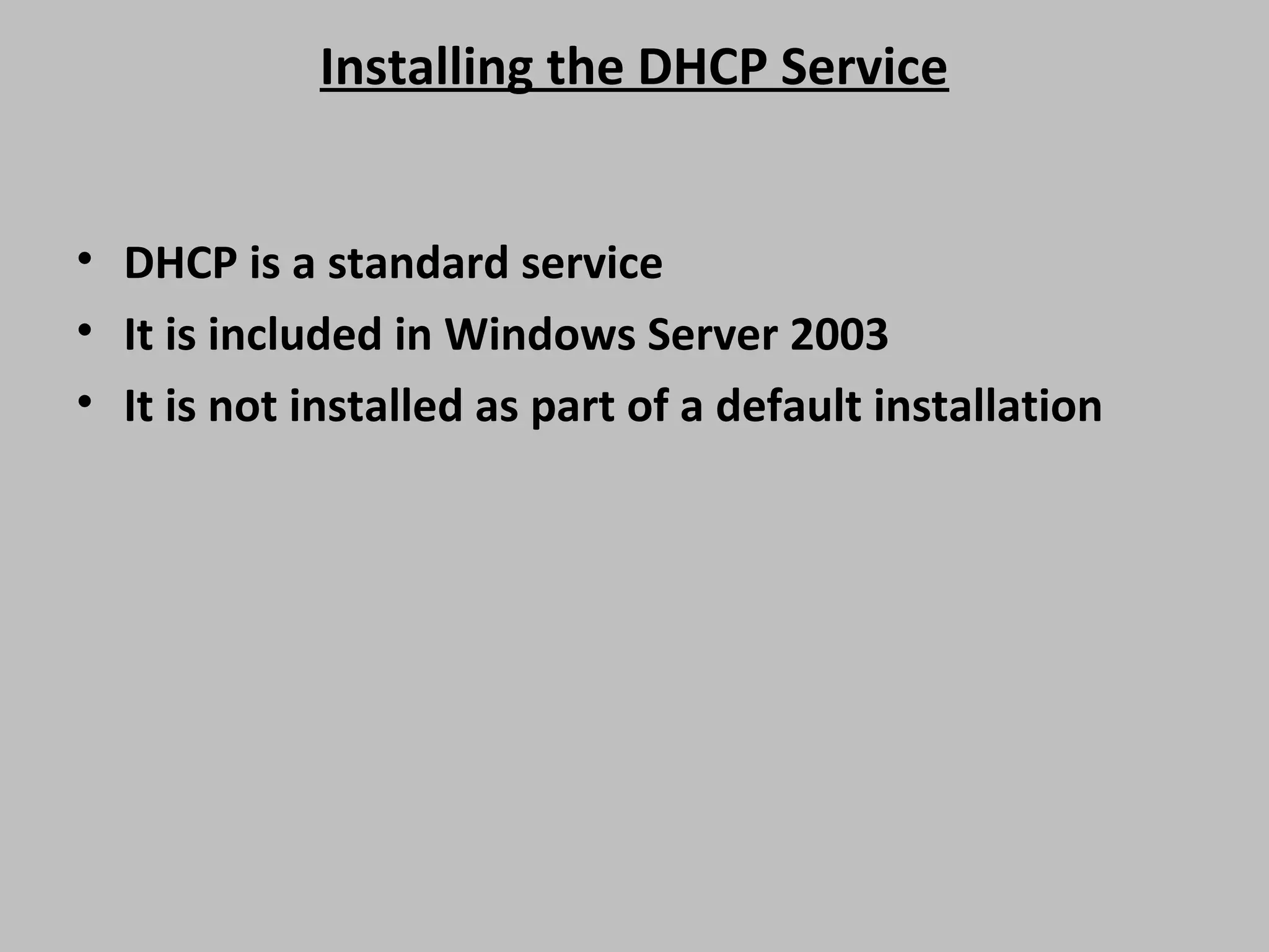 Installing the DHCP Service • DHCP is a standard service • It is included in Windows Server 2003 • It is not installed as part of a default installation 