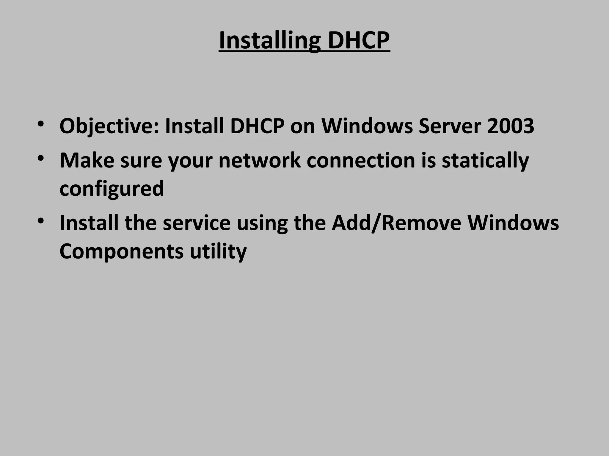 Installing DHCP • Objective: Install DHCP on Windows Server 2003 • Make sure your network connection is statically configured • Install the service using the Add/Remove Windows Components utility 