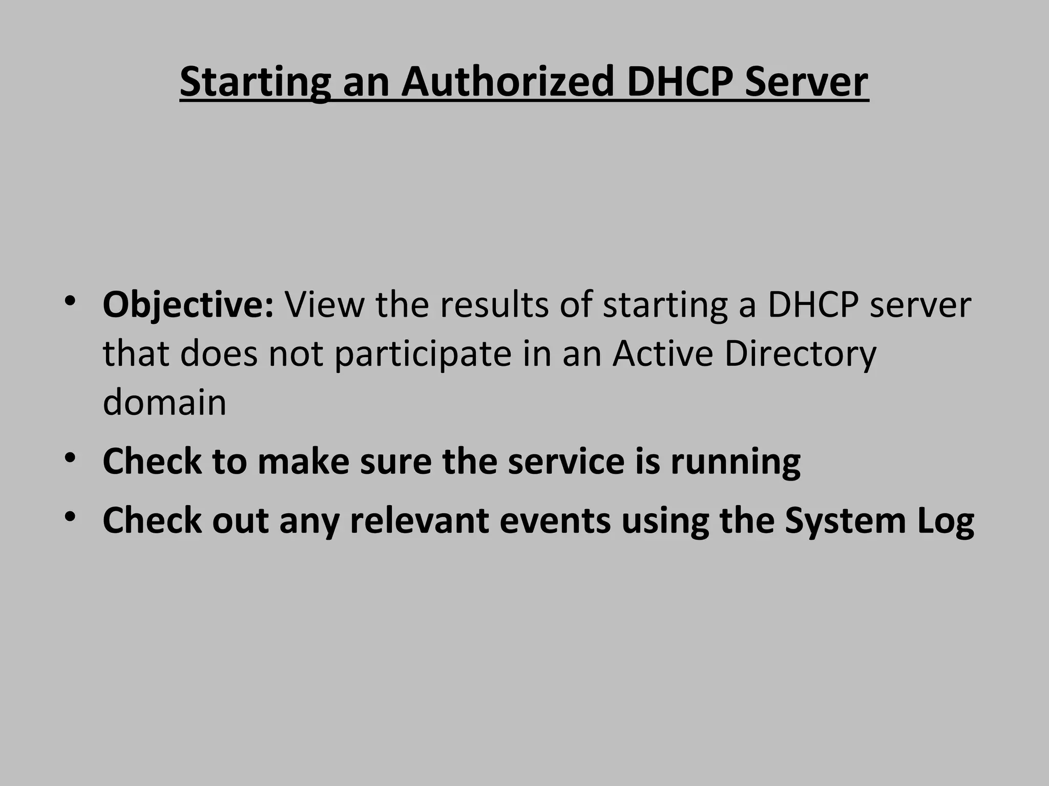 Starting an Authorized DHCP Server • Objective: View the results of starting a DHCP server that does not participate in an Active Directory domain • Check to make sure the service is running • Check out any relevant events using the System Log 