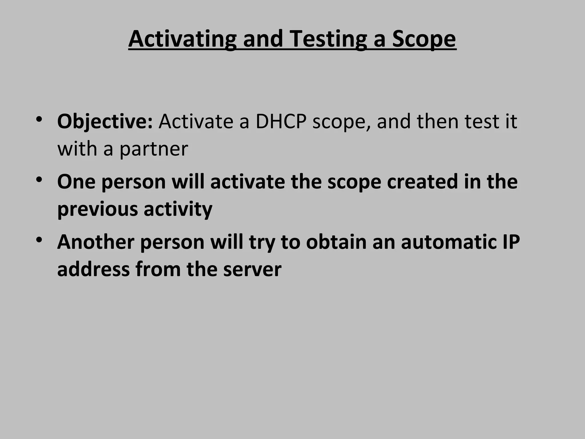 Activating and Testing a Scope • Objective: Activate a DHCP scope, and then test it with a partner • One person will activate the scope created in the previous activity • Another person will try to obtain an automatic IP address from the server 