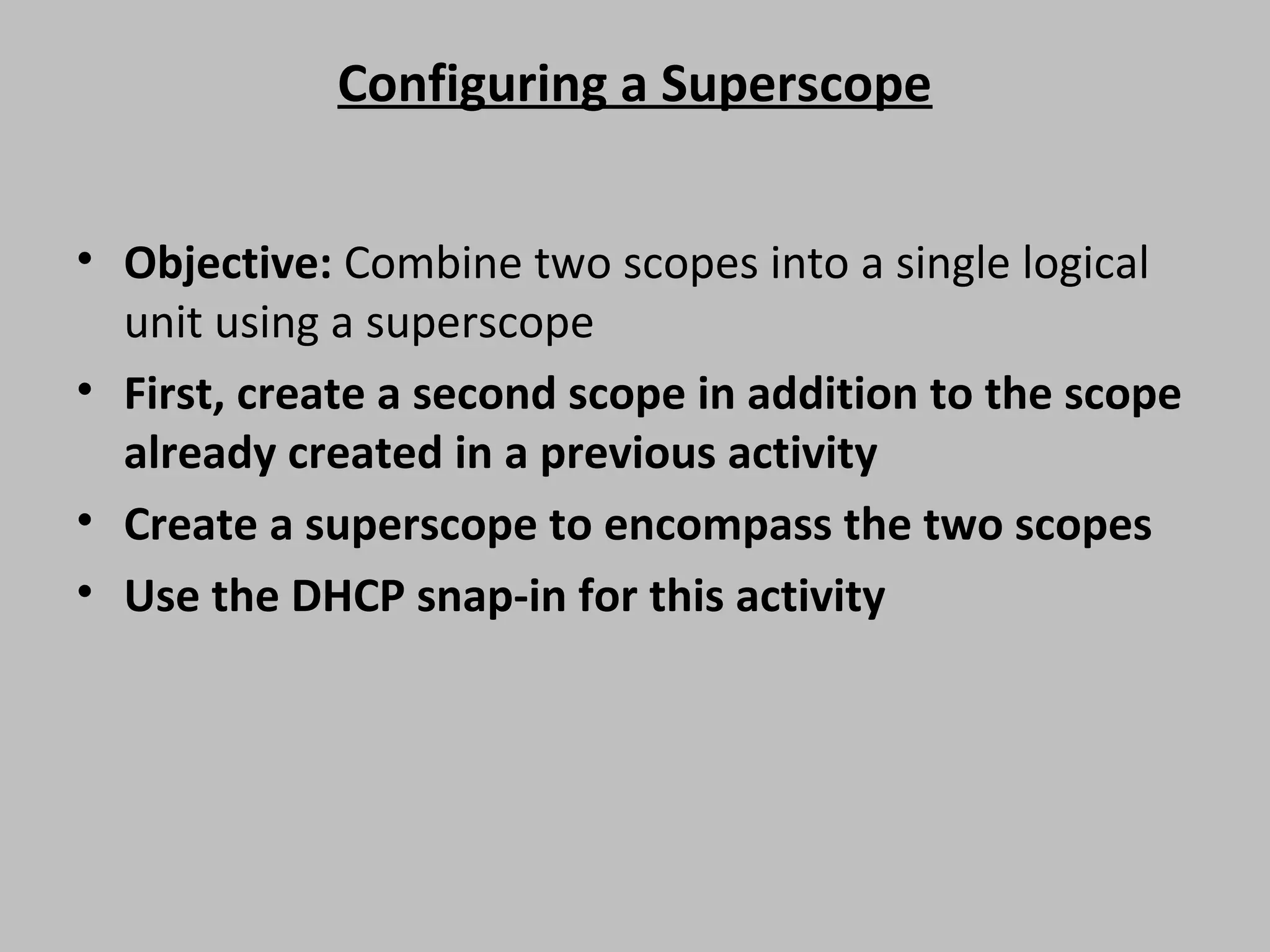 Configuring a Superscope • Objective: Combine two scopes into a single logical unit using a superscope • First, create a second scope in addition to the scope already created in a previous activity • Create a superscope to encompass the two scopes • Use the DHCP snap-in for this activity 