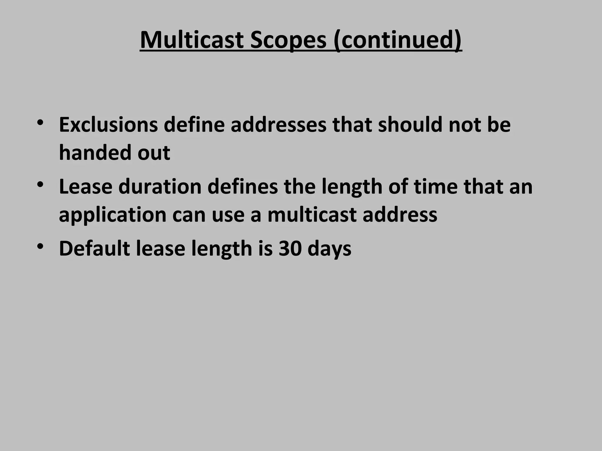 Multicast Scopes (continued) • Exclusions define addresses that should not be handed out • Lease duration defines the length of time that an application can use a multicast address • Default lease length is 30 days 