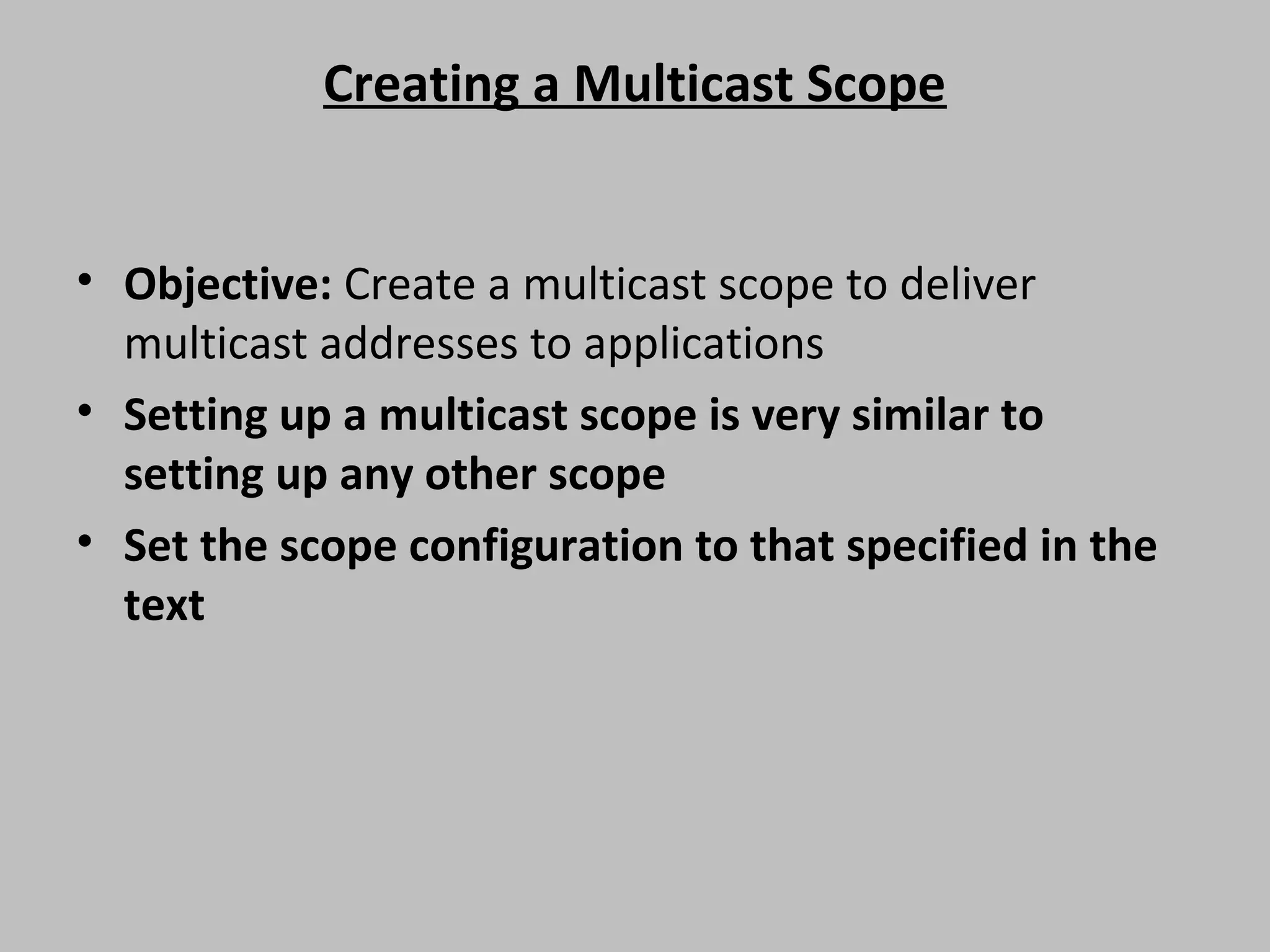 Creating a Multicast Scope • Objective: Create a multicast scope to deliver multicast addresses to applications • Setting up a multicast scope is very similar to setting up any other scope • Set the scope configuration to that specified in the text 