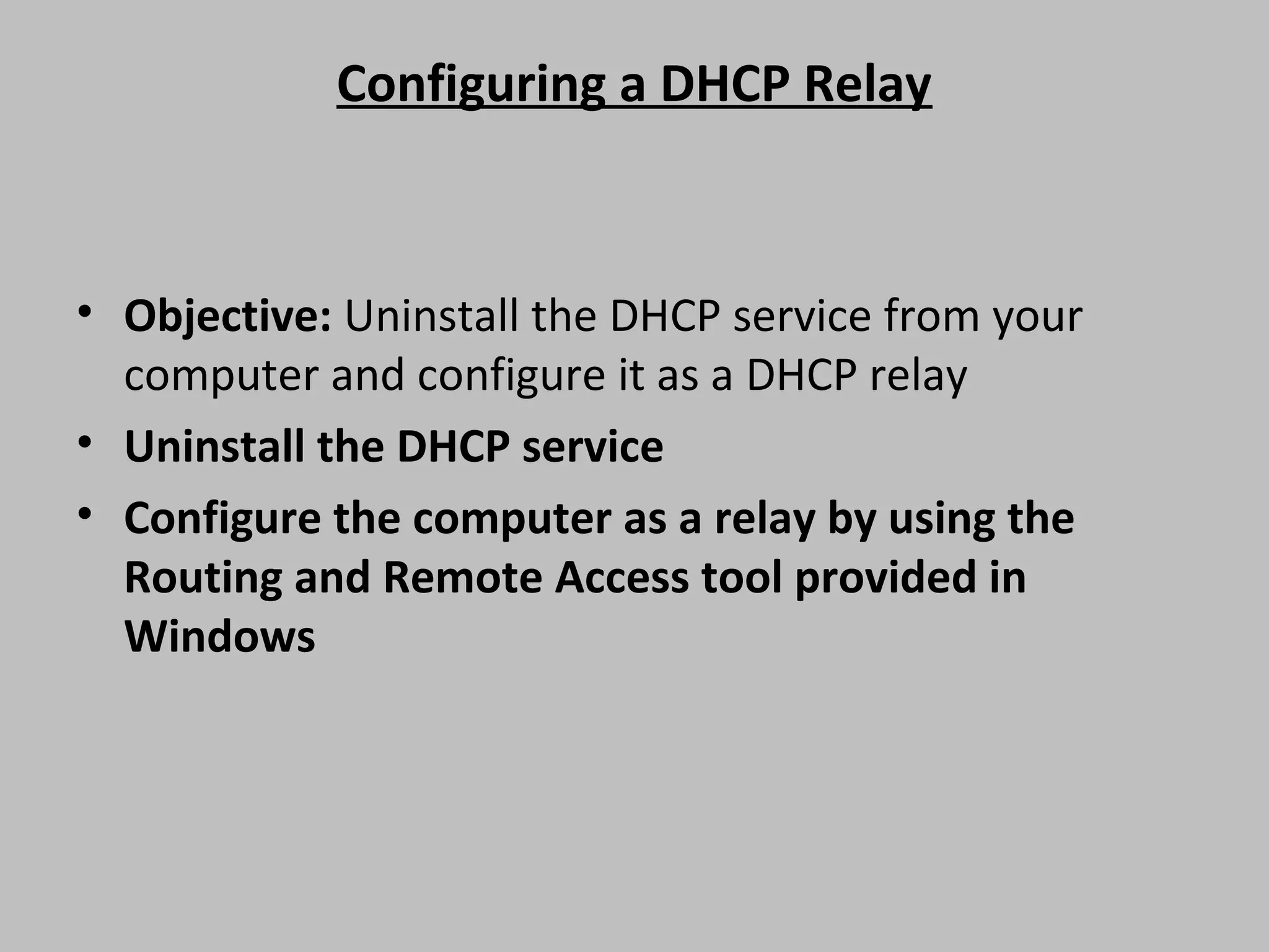 Configuring a DHCP Relay • Objective: Uninstall the DHCP service from your computer and configure it as a DHCP relay • Uninstall the DHCP service • Configure the computer as a relay by using the Routing and Remote Access tool provided in Windows 
