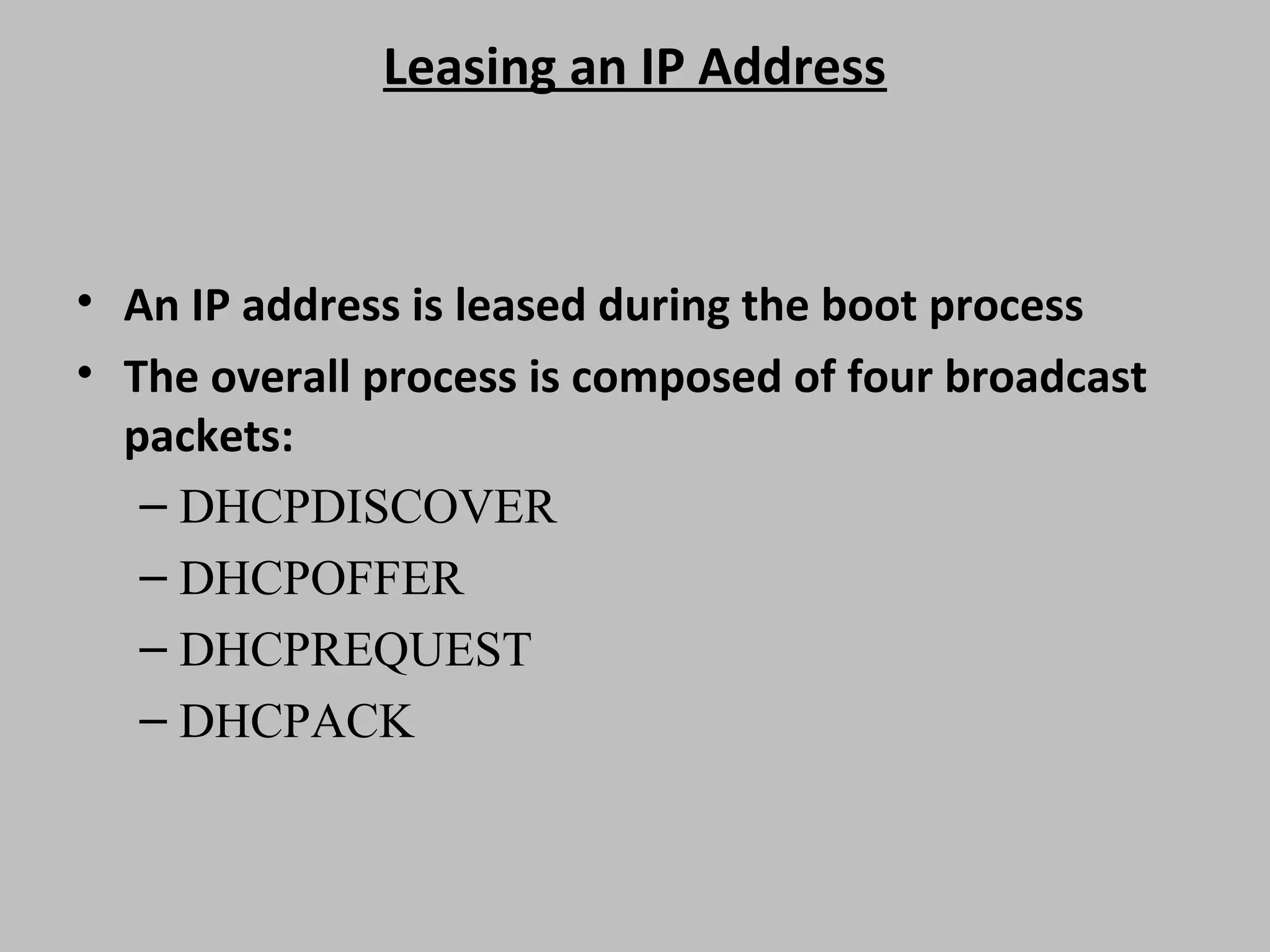 Leasing an IP Address • An IP address is leased during the boot process • The overall process is composed of four broadcast packets: – DHCPDISCOVER – DHCPOFFER – DHCPREQUEST – DHCPACK 