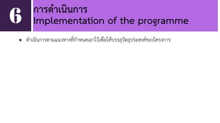 การดำเนินการ 
6 Implementation of the programme 
• ดำเนินการตามแนวทางที่กำหนดเอาไว้เพื่อให้บรรลุวัตถุประสงค์ของโครงการ 
 