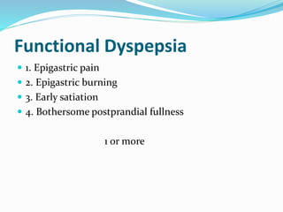 Functional Dyspepsia
 1. Epigastric pain
 2. Epigastric burning
 3. Early satiation
 4. Bothersome postprandial fullness
1 or more
 