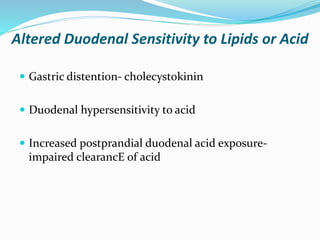 Altered Duodenal Sensitivity to Lipids or Acid
 Gastric distention- cholecystokinin
 Duodenal hypersensitivity to acid
 Increased postprandial duodenal acid exposure-
impaired clearancE of acid
 
