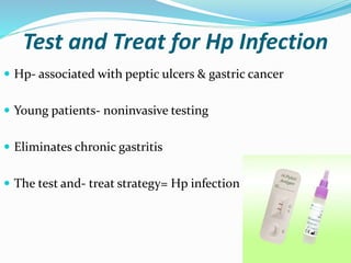Test and Treat for Hp Infection
 Hp- associated with peptic ulcers & gastric cancer
 Young patients- noninvasive testing
 Eliminates chronic gastritis
 The test and- treat strategy= Hp infection rate is high
 