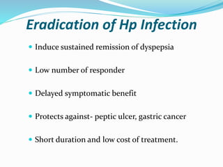 Eradication of Hp Infection
 Induce sustained remission of dyspepsia
 Low number of responder
 Delayed symptomatic benefit
 Protects against- peptic ulcer, gastric cancer
 Short duration and low cost of treatment.
 