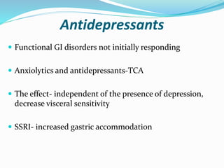 Antidepressants
 Functional GI disorders not initially responding
 Anxiolytics and antidepressants-TCA
 The effect- independent of the presence of depression,
decrease visceral sensitivity
 SSRI- increased gastric accommodation
 