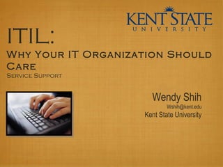 ITIL:
Why Your IT Organization Should
Care
Service Support
Wendy Shih
Wshih@kent.edu
Kent State University
 