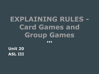 EXPLAINING RULES -
Card Games and
Group Games
Unit 20
ASL III
 