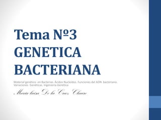 Tema Nº3
GENETICA
BACTERIANA
Material genético en Bacterias. Ácidos Nucleídos. Funciones del ADN bacteriano.
Variaciones Genéticas. Ingeniería Genética
María luisa De la Cruz Claure
 