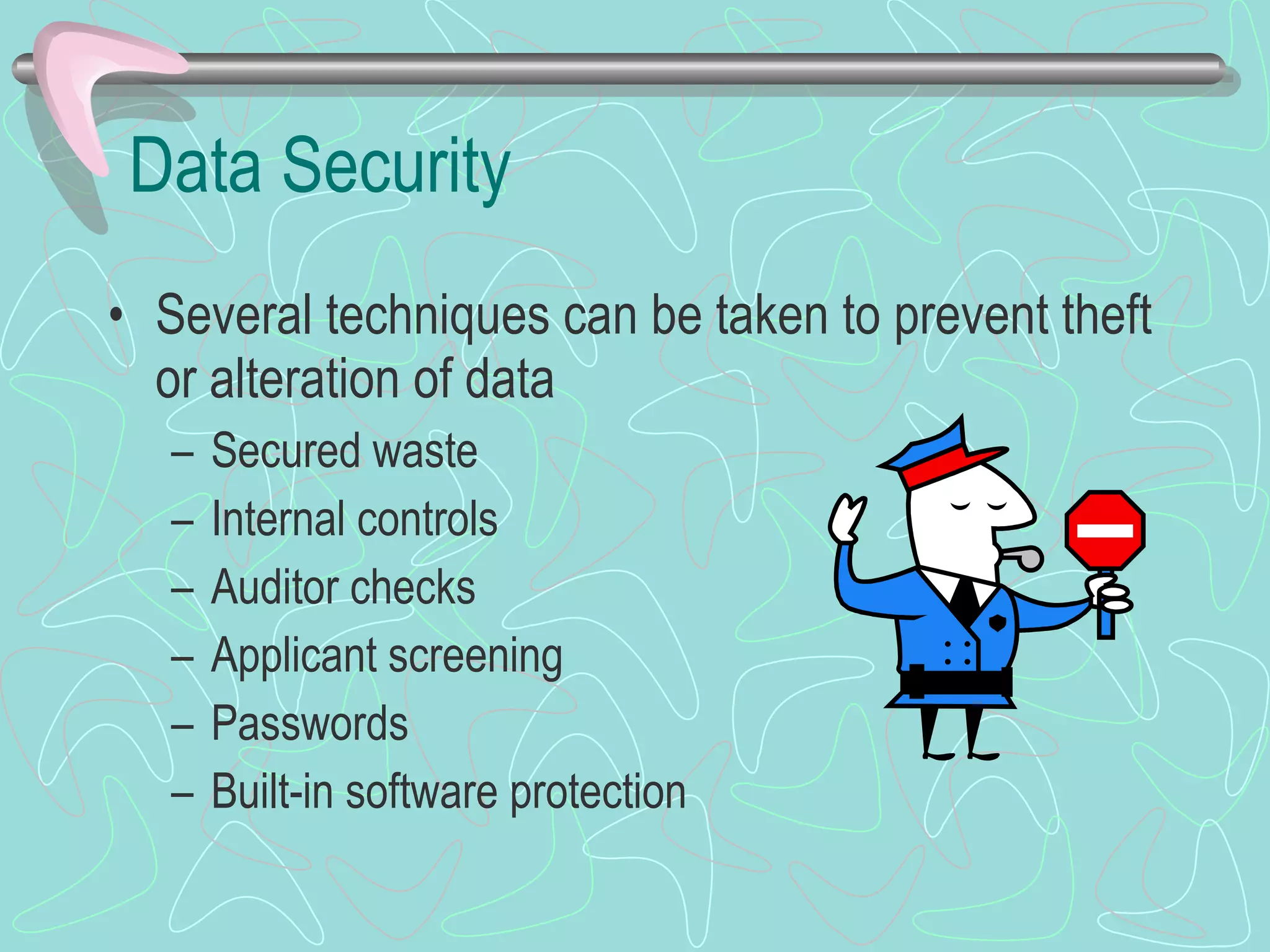 Data Security Several techniques can be taken to prevent theft or alteration of data Secured waste Internal controls Auditor checks Applicant screening Passwords Built-in software protection 