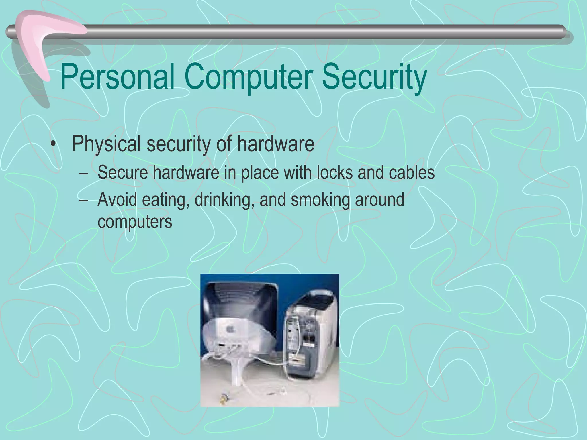 Personal Computer Security Physical security of hardware Secure hardware in place with locks and cables Avoid eating, drinking, and smoking around computers 