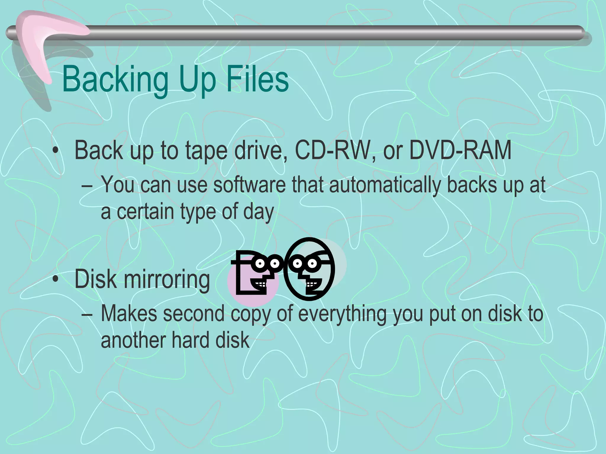 Backing Up Files Back up to tape drive, CD-RW, or DVD-RAM You can use software that automatically backs up at a certain type of day Disk mirroring Makes second copy of everything you put on disk to another hard disk 