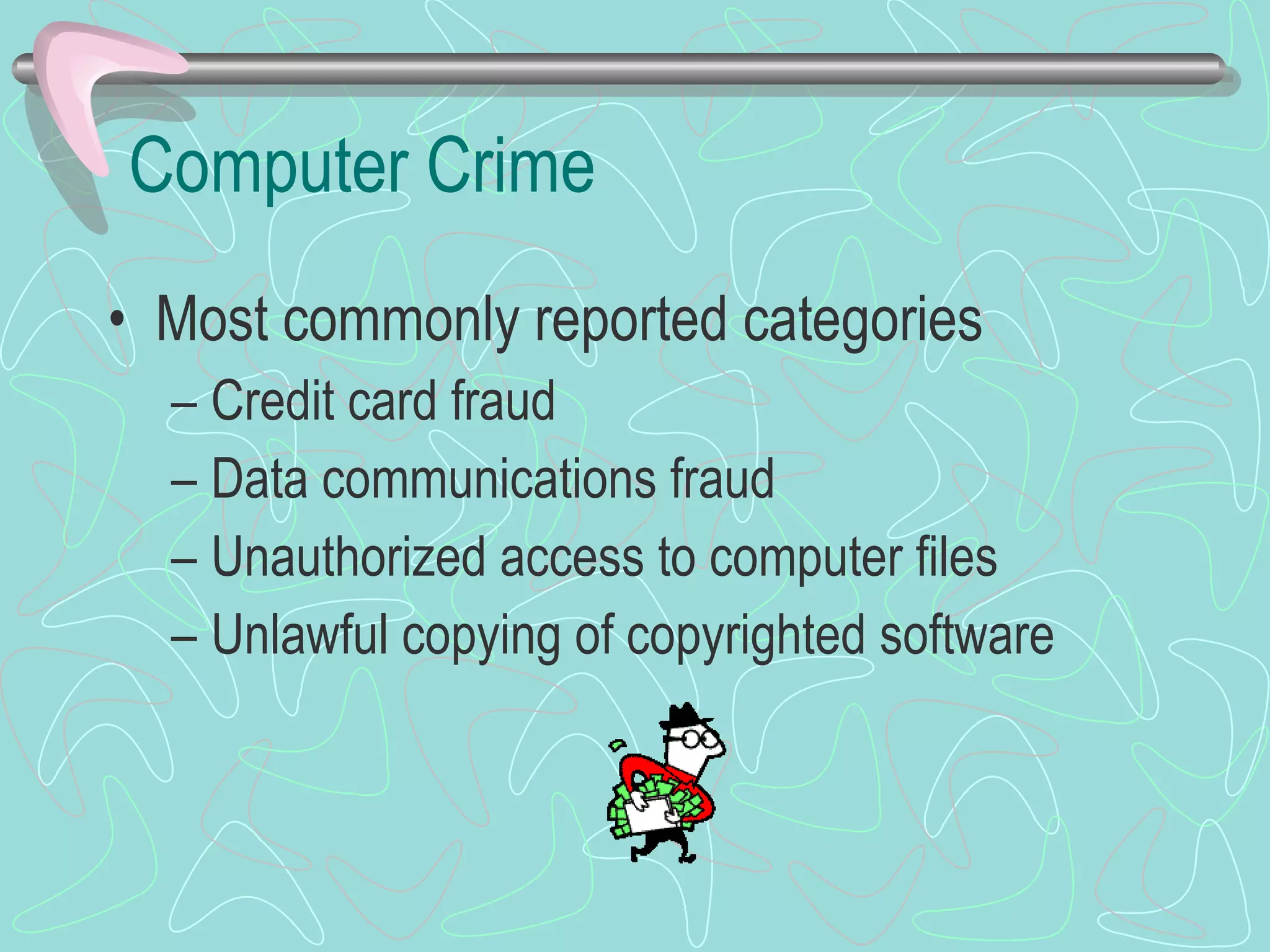 Computer Crime Most commonly reported categories Credit card fraud Data communications fraud Unauthorized access to computer files Unlawful copying of copyrighted software 