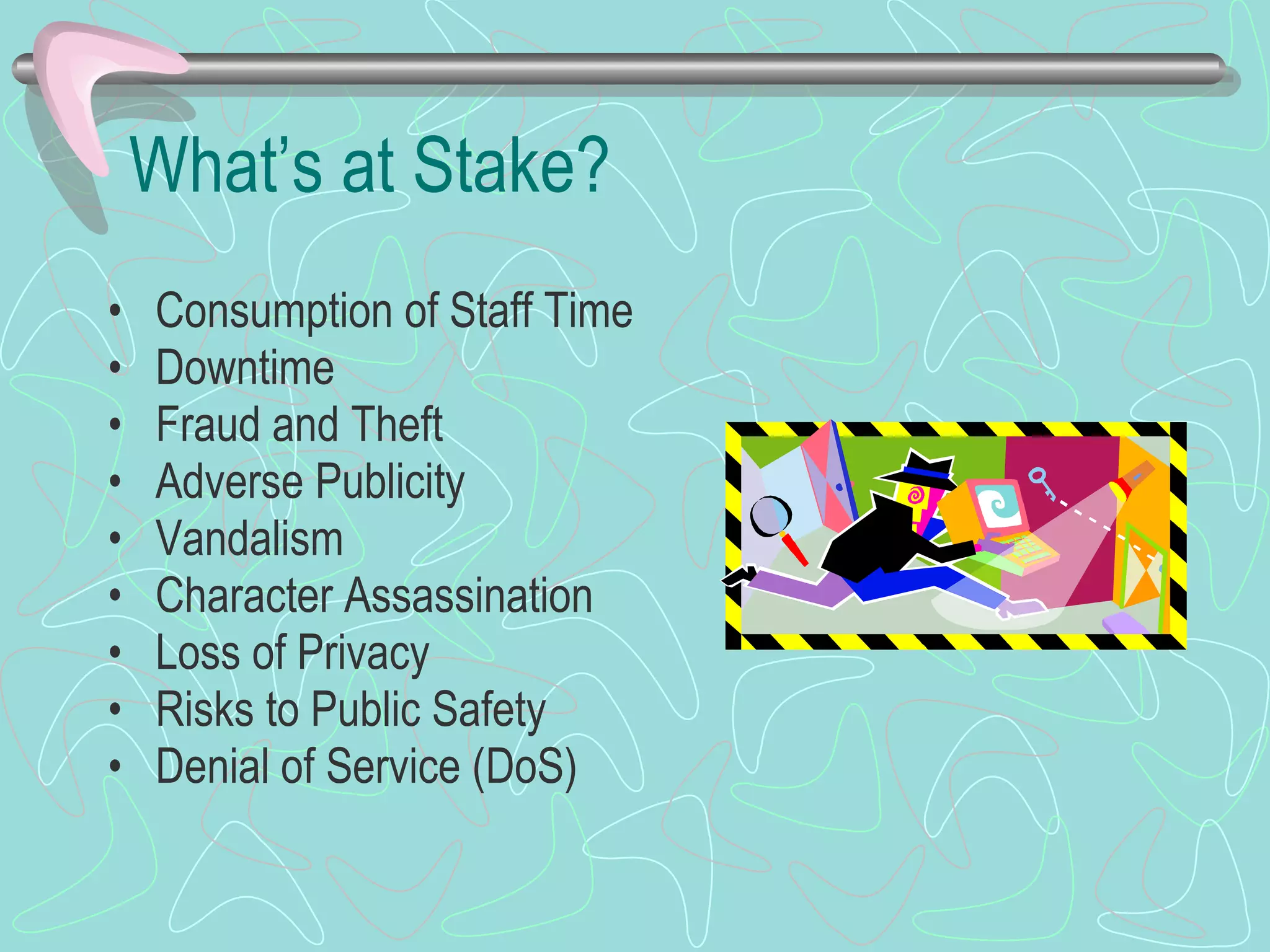 What’s at Stake? Consumption of Staff Time Downtime Fraud and Theft Adverse Publicity Vandalism Character Assassination Loss of Privacy Risks to Public Safety Denial of Service (DoS) 