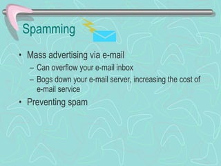 Spamming Mass advertising via e-mail Can overflow your e-mail inbox Bogs down your e-mail server, increasing the cost of e-mail service Preventing spam 