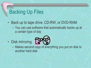 Backing Up Files Back up to tape drive, CD-RW, or DVD-RAM You can use software that automatically backs up at a certain type of day Disk mirroring Makes second copy of everything you put on disk to another hard disk 