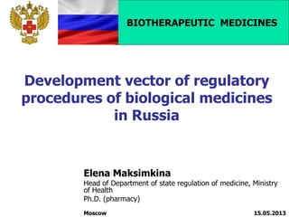 Development vector of regulatory
procedures of biological medicines
in Russia
Elena Maksimkina
Head of Department of state regulation of medicine, Ministry
of Health
Ph.D. (pharmacy)
Moscow 15.05.2013
BIOTHERAPEUTIC MEDICINES
 