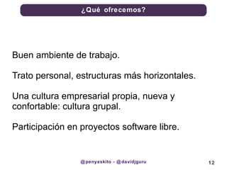 @penyaskito - @davidjguru Buen ambiente de trabajo.  Trato personal, estructuras más horizontales. Una cultura empresarial propia, nueva y confortable: cultura grupal.  Participación en proyectos software libre. 