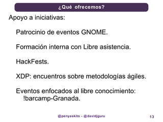 @penyaskito - @davidjguru Apoyo a iniciativas:  Patrocinio de eventos GNOME. Formación interna con Libre asistencia. HackFests. XDP: encuentros sobre metodologías ágiles. Eventos enfocados al libre conocimiento:  !barcamp-Granada. 