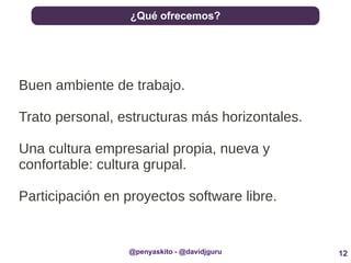 12
¿Qué ofrecemos?
@penyaskito - @davidjguru
Buen ambiente de trabajo.
Trato personal, estructuras más horizontales.
Una cultura empresarial propia, nueva y
confortable: cultura grupal.
Participación en proyectos software libre.
 